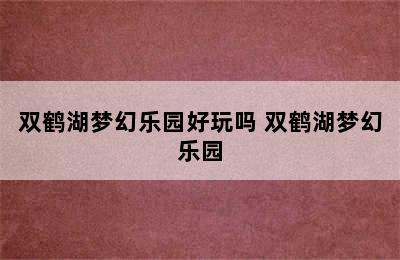 双鹤湖梦幻乐园好玩吗 双鹤湖梦幻乐园